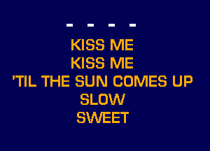 KISS ME
KISS ME

TlL THE SUN COMES UP
SLOW
SWEET