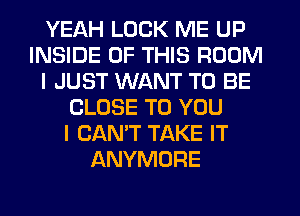 YEAH LOCK ME UP
INSIDE OF THIS ROOM
I JUST WANT TO BE
CLOSE TO YOU
I CAN'T TAKE IT
ANYMORE