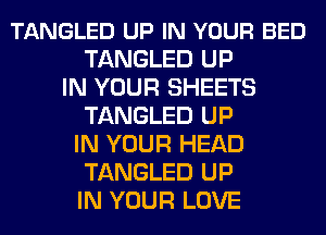 TANGLED UP IN YOUR BED
TANGLED UP
IN YOUR SHEETS
TANGLED UP
IN YOUR HEAD
TANGLED UP
IN YOUR LOVE