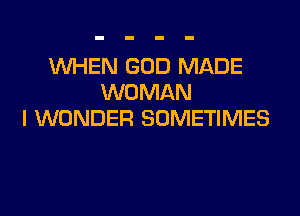 WHEN GOD MADE
WOMAN

I WONDER SOMETIMES