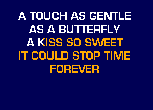 A TOUCH AS GENTLE
AS A BUTTERFLY
A KISS SO SWEET

IT COULD STOP TIME

FOREVER