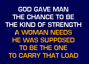 GOD GAVE MAN
THE CHANCE TO BE
THE KIND OF STRENGTH
A WOMAN NEEDS
HE WAS SUPPOSED
TO BE THE ONE
TO CARRY THAT LOAD