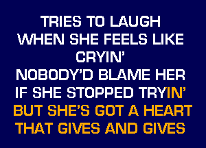 TRIES T0 LAUGH
WHEN SHE FEELS LIKE
CRYIN'
NOBODYD BLAME HER
IF SHE STOPPED TRYIN'
BUT SHE'S GOT A HEART
THAT GIVES AND GIVES