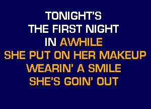 TONIGHTS
THE FIRST NIGHT
IN AW-IILE
SHE PUT ON HER MAKEUP
WEARIM A SMILE
SHE'S GOIN' OUT