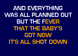 AND EVERYTHING
WAS ALL PLANNED OUT
BUT THE FEVER
THAT THE BABY'S
GOT NOW
ITS ALL SHOT DOWN