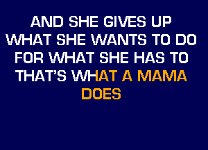 AND SHE GIVES UP
WHAT SHE WANTS TO DO
FOR WHAT SHE HAS TO
THAT'S WHAT A MAMA
DOES