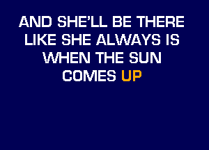 AND SHE'LL BE THERE
LIKE SHE ALWAYS IS
WHEN THE SUN
COMES UP