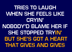 TRIES T0 LAUGH
WHEN SHE FEELS LIKE
CRYIN'
NOBODYD BLAME HER IF
SHE STOPPED TRYIN'
BUT SHE'S GOT A HEART
THAT GIVES AND GIVES