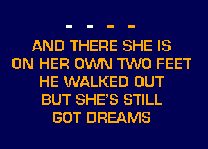 AND THERE SHE IS
ON HER OWN TWO FEET
HE WALKED OUT
BUT SHE'S STILL
GOT DREAMS