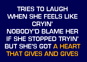 TRIES T0 LAUGH
WHEN SHE FEELS LIKE
CRYIN'
NOBODYD BLAME HER
IF SHE STOPPED TRYIN'
BUT SHE'S GOT A HEART
THAT GIVES AND GIVES