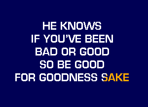 HE KNOWS
IF YOU'VE BEEN
BAD 0R GOOD
80 BE GOOD
FOR GOODNESS SAKE