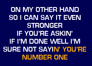 ON MY OTHER HAND
SO I CAN SAY IT EVEN
STRONGER
IF YOU'RE ASKIN'

IF I'M DONE WELL I'M
SURE NOT SAYIN' YOU'RE
NUMBER ONE