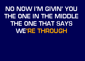 N0 NOW I'M GIVIM YOU
THE ONE IN THE MIDDLE
THE ONE THAT SAYS
WERE THROUGH