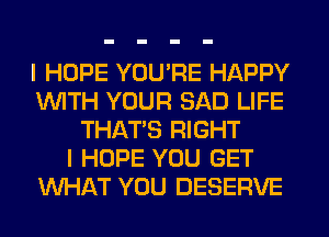 I HOPE YOU'RE HAPPY
WITH YOUR SAD LIFE
THAT'S RIGHT
I HOPE YOU GET
WHAT YOU DESERVE