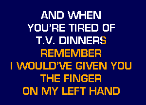AND WHEN
YOU'RE TIRED OF
T.V. DINNERS
REMEMBER
I WOULD'VE GIVEN YOU
THE FINGER
ON MY LEFT HAND