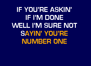 IF YOU'RE ASKIN'
IF I'M DONE
WELL I'M SURE NOT
SAYIM YOU'RE
NUMBER ONE