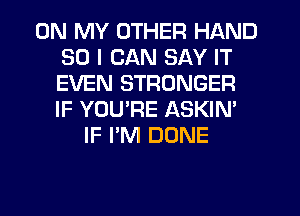 ON MY OTHER HAND
SO I CAN SAY IT
EVEN STRONGER
IF YOURE ASKIN'

IF I'M DONE