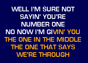 WELL I'M SURE NOT
SAYIN' YOU'RE
NUMBER ONE

N0 NOW I'M GIVIM YOU
THE ONE IN THE MIDDLE
THE ONE THAT SAYS
WERE THROUGH