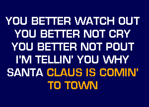 YOU BETTER WATCH OUT
YOU BETTER NOT CRY
YOU BETTER NOT POUT
I'M TELLIM YOU WHY

SANTA CLAUS IS COMIM

TO TOWN