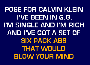 POSE FOR CALVIN KLEIN
I'VE BEEN IN G.Q.

I'M SINGLE AND I'M RICH
AND I'VE GOT A SET OF
SIX PACK ABS
THAT WOULD
BLOW YOUR MIND