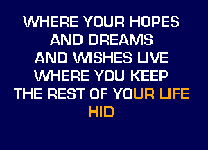 WHERE YOUR HOPES
AND DREAMS
AND WISHES LIVE
WHERE YOU KEEP
THE REST OF YOUR LIFE
HID