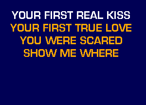 YOUR FIRST REAL KISS
YOUR FIRST TRUE LOVE
YOU WERE SCARED
SHOW ME WHERE