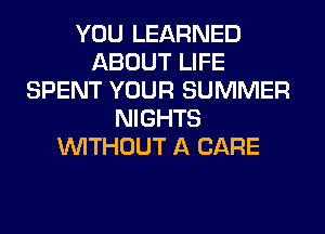 YOU LEARNED
ABOUT LIFE
SPENT YOUR SUMMER
NIGHTS
WITHOUT A CARE