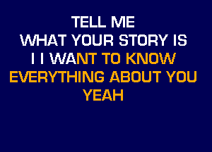 TELL ME
WHAT YOUR STORY IS
I I WANT TO KNOW
EVERYTHING ABOUT YOU
YEAH