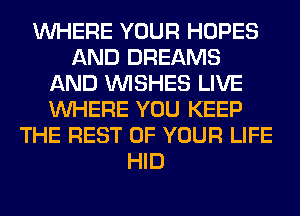 WHERE YOUR HOPES
AND DREAMS
AND WISHES LIVE
WHERE YOU KEEP
THE REST OF YOUR LIFE
HID