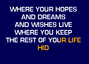 WHERE YOUR HOPES
AND DREAMS
AND WISHES LIVE
WHERE YOU KEEP
THE REST OF YOUR LIFE
HID