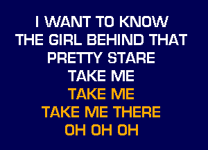 I WANT TO KNOW
THE GIRL BEHIND THAT
PRETTY STARE
TAKE ME
TAKE ME
TAKE ME THERE
0H 0H 0H