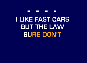 I LIKE FAST CARS
BUT THE LAW

SURE DON'T