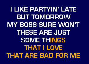 I LIKE PARTYIN' LATE
BUT TOMORROW
MY BOSS SURE WON'T
THESE ARE JUST
SOME THINGS
THAT I LOVE
THAT ARE BAD FOR ME