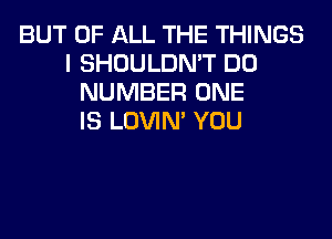 BUT OF ALL THE THINGS
I SHOULDN'T DO
NUMBER ONE
IS LOVIN' YOU