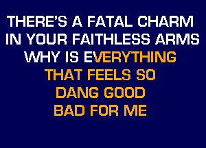 THERE'S A FATAL CHARM
IN YOUR FAITHLESS ARMS
WHY IS EVERYTHING
THAT FEELS SO
DANG GOOD
BAD FOR ME