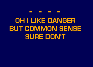 OH I LIKE DANGER
BUT COMMON SENSE

SURE DDMT