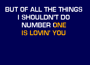 BUT OF ALL THE THINGS
I SHOULDN'T DO
NUMBER ONE
IS LOVIN' YOU