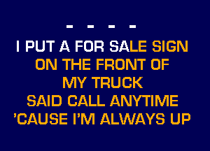 I PUT A FOR SALE SIGN
ON THE FRONT OF
MY TRUCK
SAID CALL ANYTIME
'CAUSE I'M ALWAYS UP