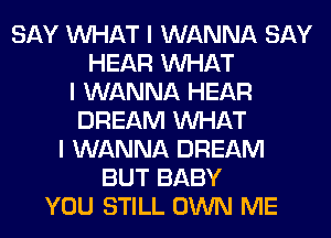 SAY INHAT I WANNA SAY
HEAR INHAT
I WANNA HEAR
DREAM INHAT
I WANNA DREAM
BUT BABY
YOU STILL OWN ME