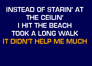 INSTEAD OF STARIN' AT
THE CEILIN'
I HIT THE BEACH
TOOK A LONG WALK
IT DIDN'T HELP ME MUCH
