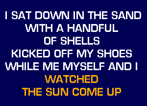 I SAT DOWN IN THE SAND
WITH A HANDFUL
0F SHELLS
KICKED OFF MY SHOES
WHILE ME MYSELF AND I
WATCHED
THE SUN COME UP