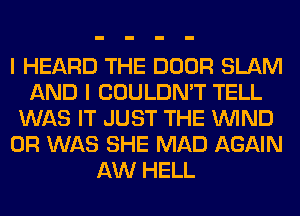 I HEARD THE DOOR SLAM
AND I COULDN'T TELL
WAS IT JUST THE WIND
0R WAS SHE MAD AGAIN
AW HELL