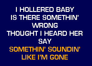 I HOLLERED BABY
IS THERE SOMETHIN'
WRONG
THOUGHT I HEARD HER
SAY
SOMETHIN' SOUNDIN'
LIKE I'M GONE