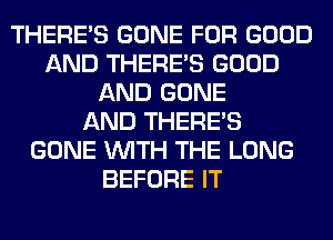 THERE'S GONE FOR GOOD
AND THERE'S GOOD
AND GONE
AND THERE'S
GONE WITH THE LONG
BEFORE IT