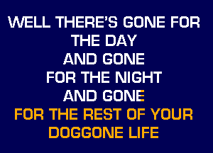 WELL THERE'S GONE FOR
THE DAY
AND GONE
FOR THE NIGHT
AND GONE
FOR THE REST OF YOUR
DOGGONE LIFE