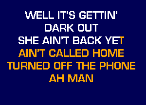 WELL ITS GETI'IM
DARK OUT
SHE AIN'T BACK YET
AIN'T CALLED HOME
TURNED OFF THE PHONE
AH MAN