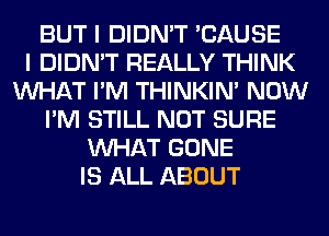 BUT I DIDN'T 'CAUSE
I DIDN'T REALLY THINK
WHAT I'M THINKIM NOW
I'M STILL NOT SURE
WHAT GONE
IS ALL ABOUT