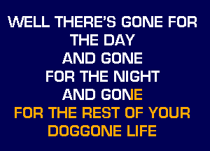 WELL THERE'S GONE FOR
THE DAY
AND GONE
FOR THE NIGHT
AND GONE
FOR THE REST OF YOUR
DOGGONE LIFE