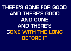 THERE'S GONE FOR GOOD
AND THERE'S GOOD
AND GONE
AND THERE'S
GONE WITH THE LONG
BEFORE IT