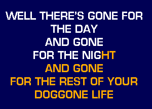 WELL THERE'S GONE FOR
THE DAY
AND GONE
FOR THE NIGHT
AND GONE
FOR THE REST OF YOUR
DOGGONE LIFE